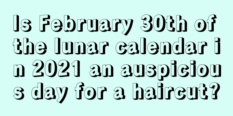 Is February 30th of the lunar calendar in 2021 an auspicious day for a haircut?
