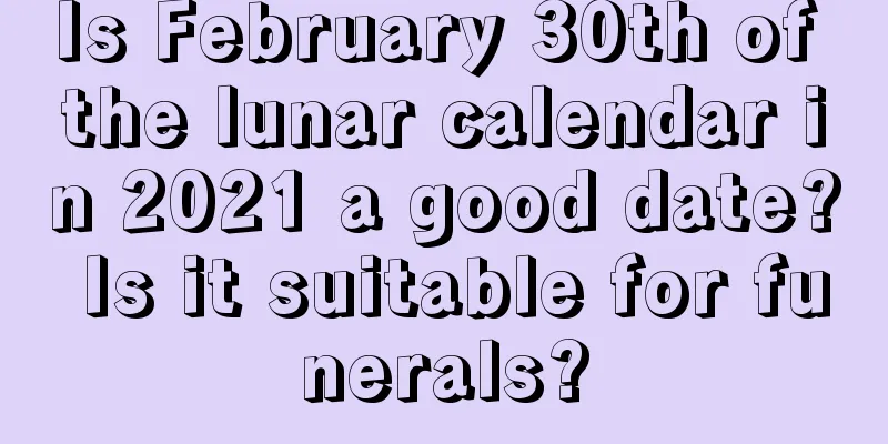 Is February 30th of the lunar calendar in 2021 a good date? Is it suitable for funerals?