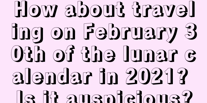How about traveling on February 30th of the lunar calendar in 2021? Is it auspicious?