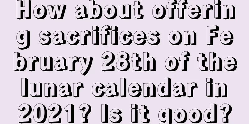 How about offering sacrifices on February 28th of the lunar calendar in 2021? Is it good?
