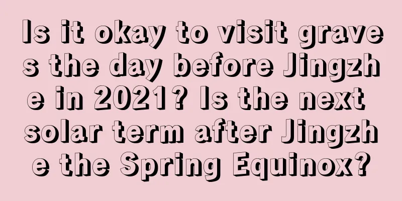 Is it okay to visit graves the day before Jingzhe in 2021? Is the next solar term after Jingzhe the Spring Equinox?