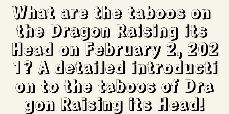 What are the taboos on the Dragon Raising its Head on February 2, 2021? A detailed introduction to the taboos of Dragon Raising its Head!