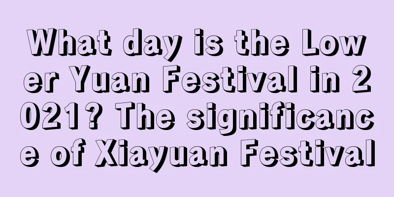 What day is the Lower Yuan Festival in 2021? The significance of Xiayuan Festival
