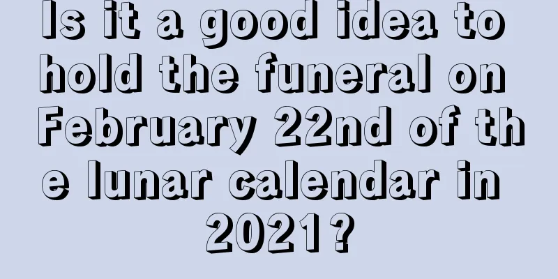 Is it a good idea to hold the funeral on February 22nd of the lunar calendar in 2021?