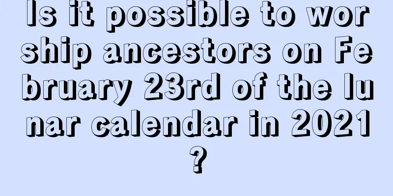 Is it possible to worship ancestors on February 23rd of the lunar calendar in 2021?
