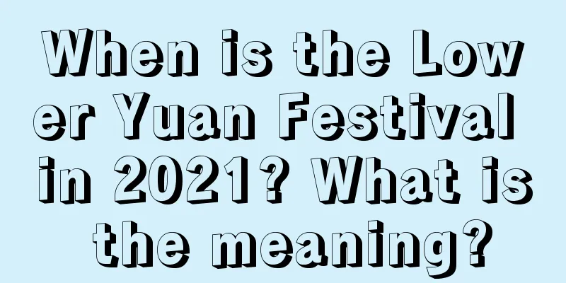 When is the Lower Yuan Festival in 2021? What is the meaning?