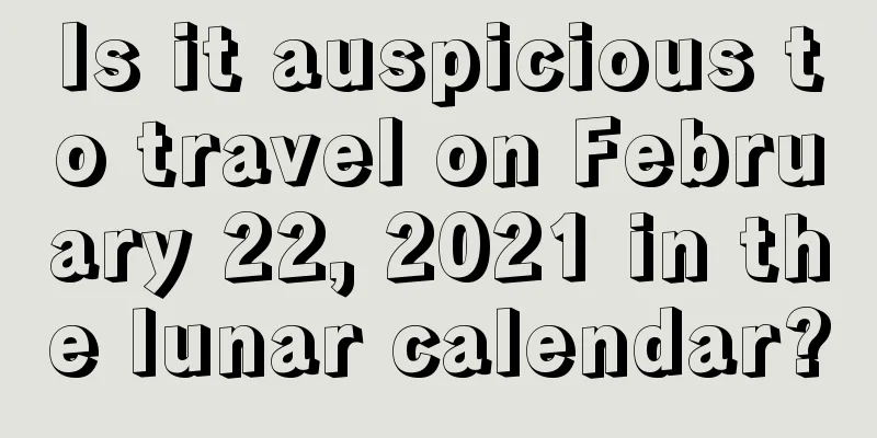 Is it auspicious to travel on February 22, 2021 in the lunar calendar?