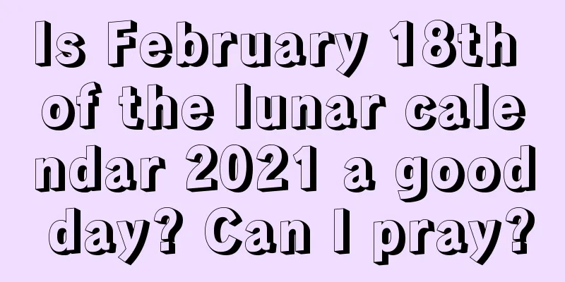 Is February 18th of the lunar calendar 2021 a good day? Can I pray?