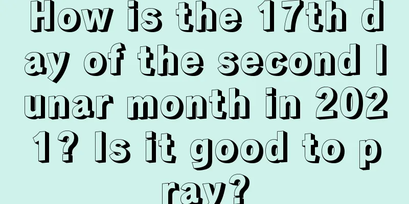 How is the 17th day of the second lunar month in 2021? Is it good to pray?