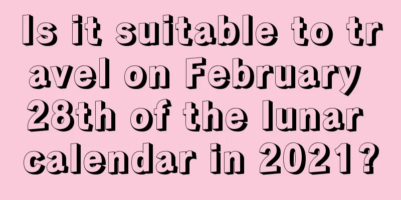 Is it suitable to travel on February 28th of the lunar calendar in 2021?