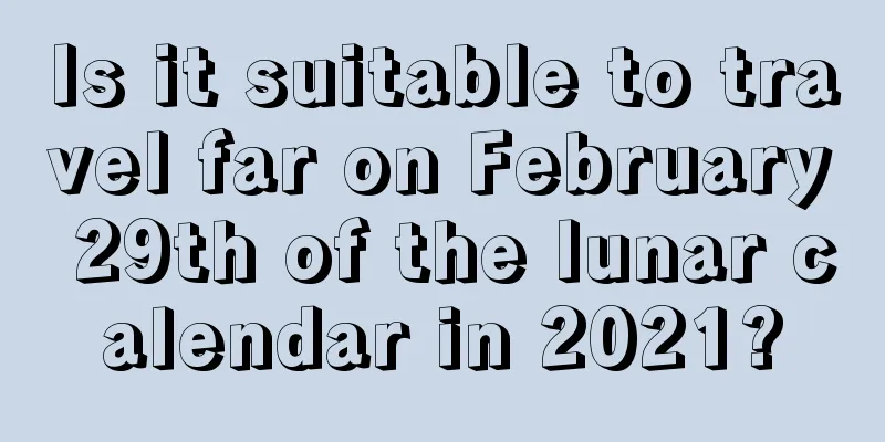 Is it suitable to travel far on February 29th of the lunar calendar in 2021?