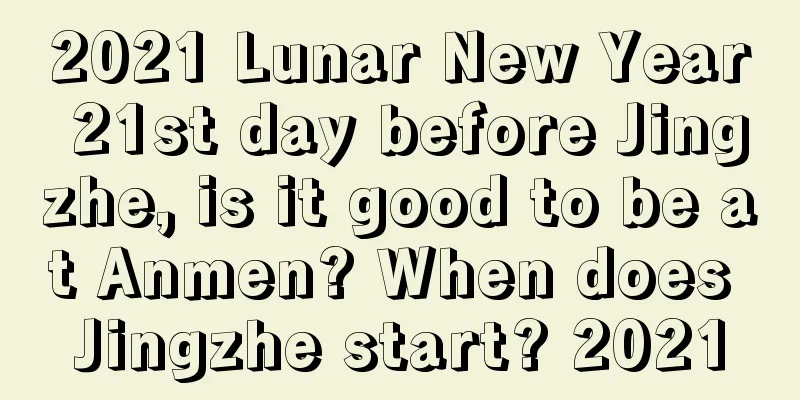 2021 Lunar New Year 21st day before Jingzhe, is it good to be at Anmen? When does Jingzhe start? 2021