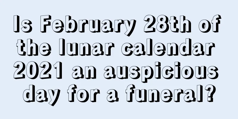 Is February 28th of the lunar calendar 2021 an auspicious day for a funeral?