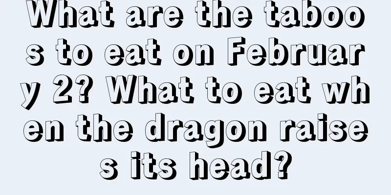 What are the taboos to eat on February 2? What to eat when the dragon raises its head?