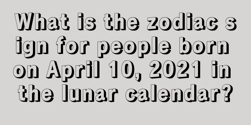 What is the zodiac sign for people born on April 10, 2021 in the lunar calendar?
