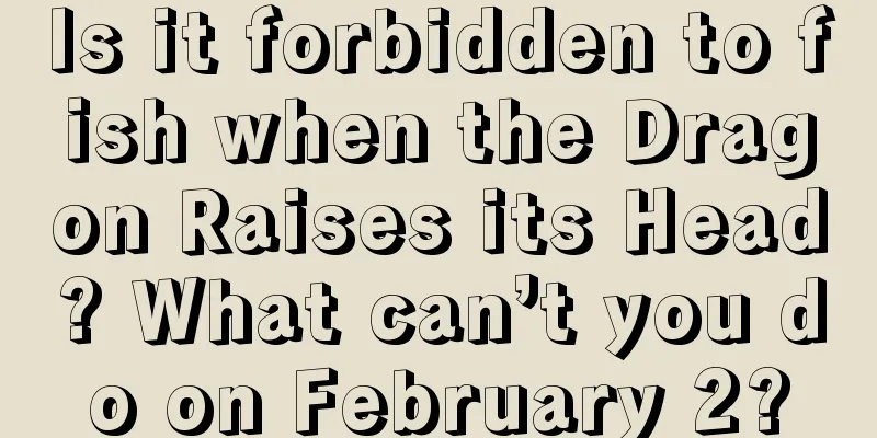 Is it forbidden to fish when the Dragon Raises its Head? What can’t you do on February 2?
