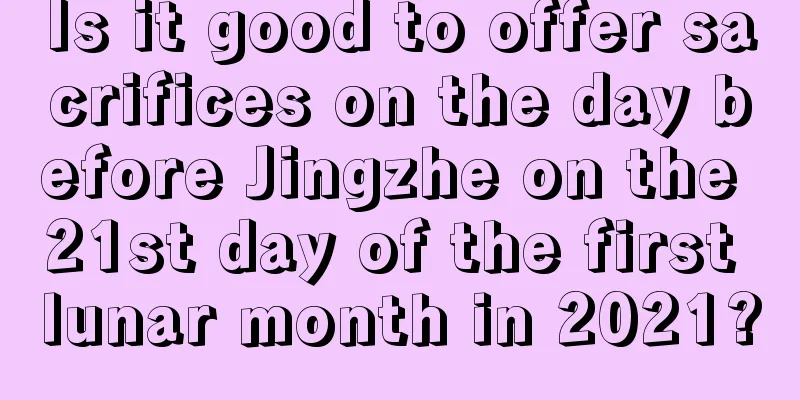 Is it good to offer sacrifices on the day before Jingzhe on the 21st day of the first lunar month in 2021?