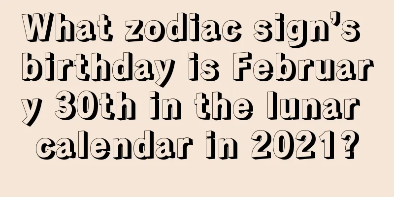 What zodiac sign’s birthday is February 30th in the lunar calendar in 2021?