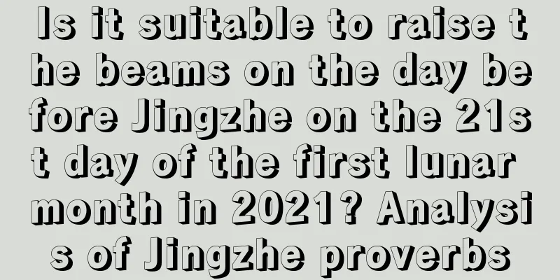 Is it suitable to raise the beams on the day before Jingzhe on the 21st day of the first lunar month in 2021? Analysis of Jingzhe proverbs