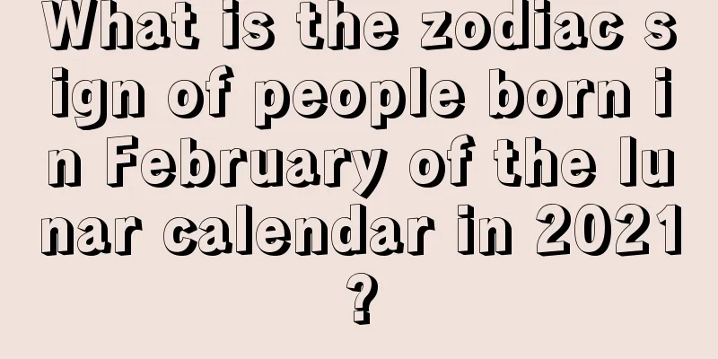 What is the zodiac sign of people born in February of the lunar calendar in 2021?