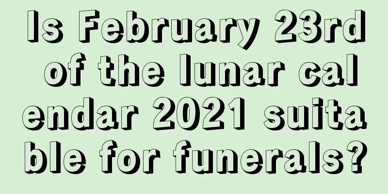 Is February 23rd of the lunar calendar 2021 suitable for funerals?