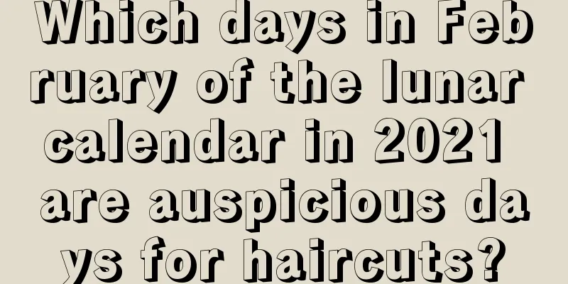 Which days in February of the lunar calendar in 2021 are auspicious days for haircuts?