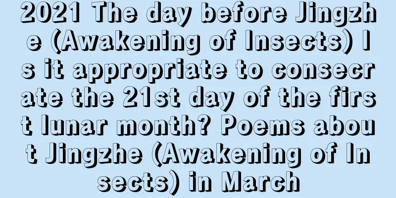 2021 The day before Jingzhe (Awakening of Insects) Is it appropriate to consecrate the 21st day of the first lunar month? Poems about Jingzhe (Awakening of Insects) in March