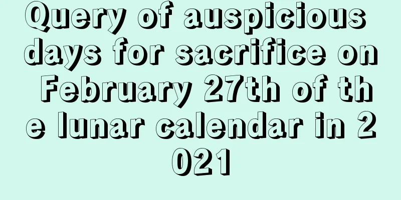 Query of auspicious days for sacrifice on February 27th of the lunar calendar in 2021