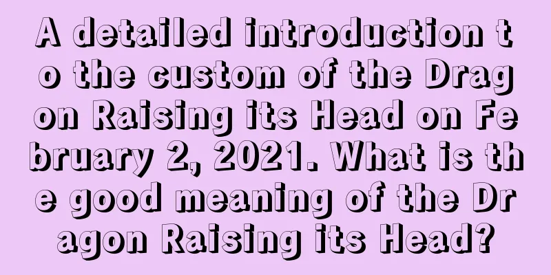 A detailed introduction to the custom of the Dragon Raising its Head on February 2, 2021. What is the good meaning of the Dragon Raising its Head?