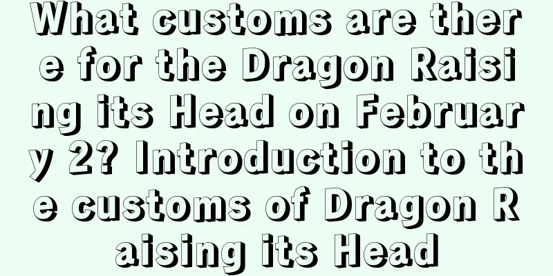 What customs are there for the Dragon Raising its Head on February 2? Introduction to the customs of Dragon Raising its Head