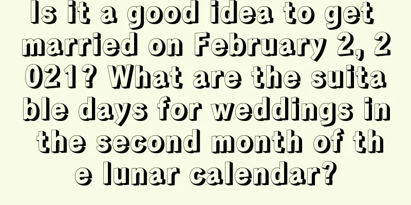 Is it a good idea to get married on February 2, 2021? What are the suitable days for weddings in the second month of the lunar calendar?