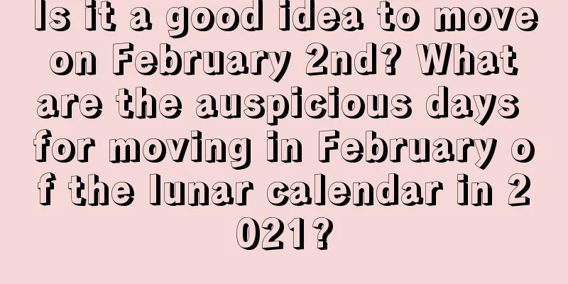 Is it a good idea to move on February 2nd? What are the auspicious days for moving in February of the lunar calendar in 2021?