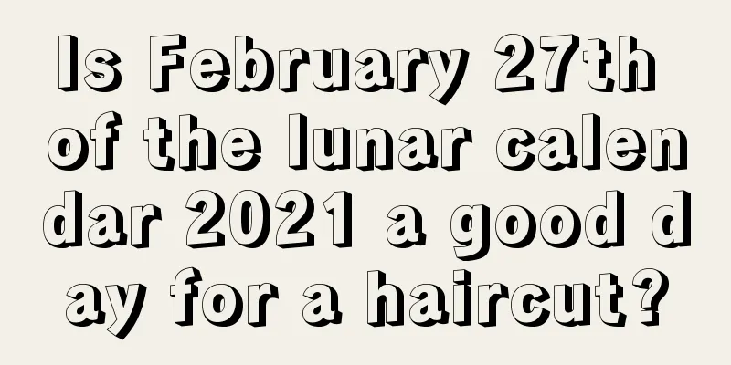 Is February 27th of the lunar calendar 2021 a good day for a haircut?