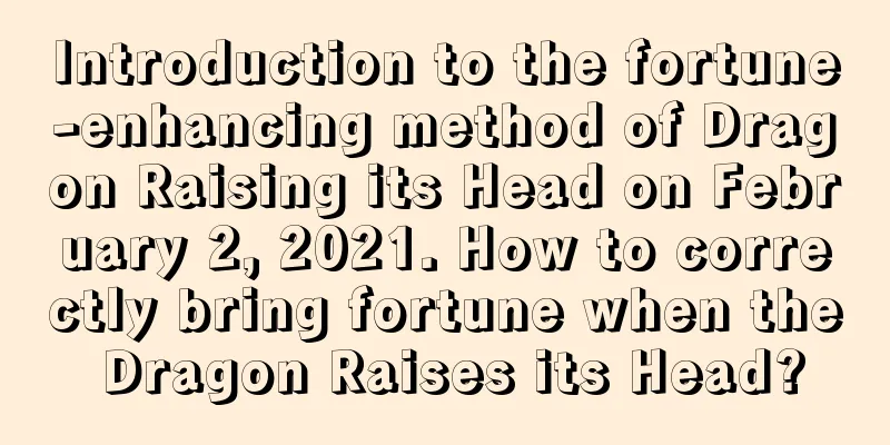 Introduction to the fortune-enhancing method of Dragon Raising its Head on February 2, 2021. How to correctly bring fortune when the Dragon Raises its Head?