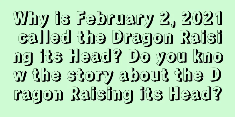 Why is February 2, 2021 called the Dragon Raising its Head? Do you know the story about the Dragon Raising its Head?
