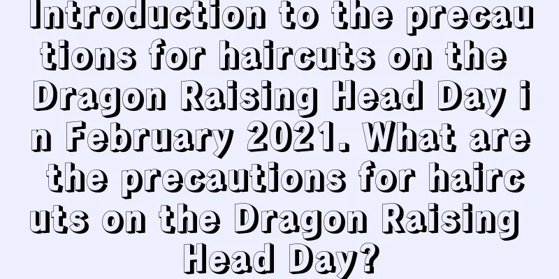 Introduction to the precautions for haircuts on the Dragon Raising Head Day in February 2021. What are the precautions for haircuts on the Dragon Raising Head Day?