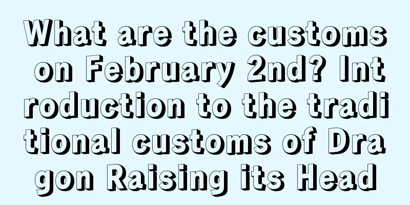 What are the customs on February 2nd? Introduction to the traditional customs of Dragon Raising its Head