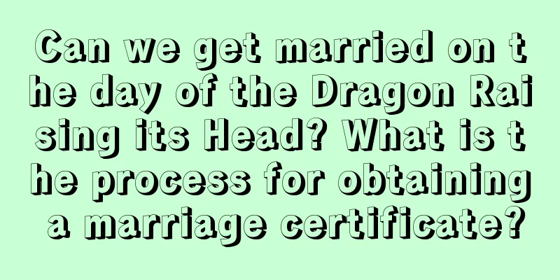 Can we get married on the day of the Dragon Raising its Head? What is the process for obtaining a marriage certificate?