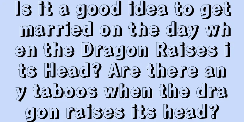 Is it a good idea to get married on the day when the Dragon Raises its Head? Are there any taboos when the dragon raises its head?