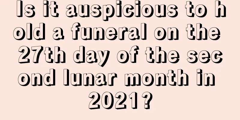 Is it auspicious to hold a funeral on the 27th day of the second lunar month in 2021?