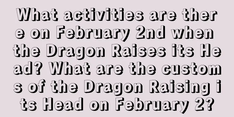 What activities are there on February 2nd when the Dragon Raises its Head? What are the customs of the Dragon Raising its Head on February 2?