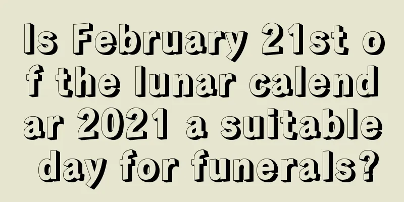 Is February 21st of the lunar calendar 2021 a suitable day for funerals?