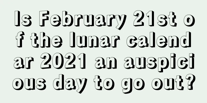 Is February 21st of the lunar calendar 2021 an auspicious day to go out?