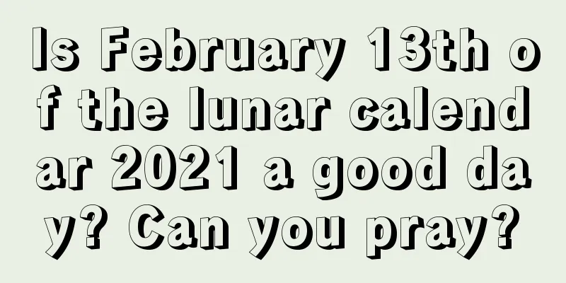 Is February 13th of the lunar calendar 2021 a good day? Can you pray?
