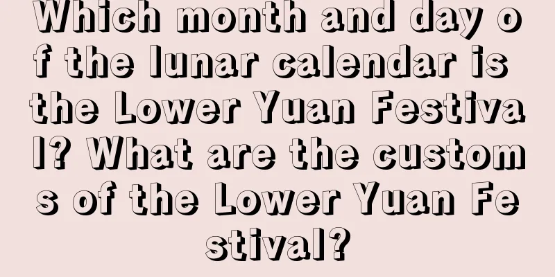 Which month and day of the lunar calendar is the Lower Yuan Festival? What are the customs of the Lower Yuan Festival?