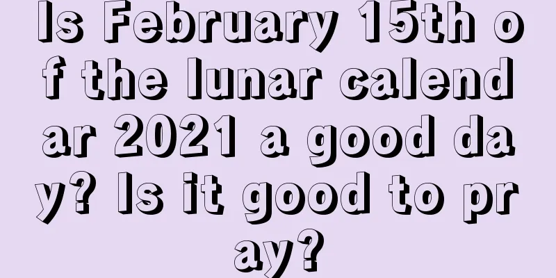 Is February 15th of the lunar calendar 2021 a good day? Is it good to pray?