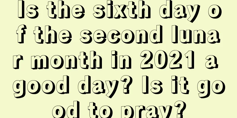 Is the sixth day of the second lunar month in 2021 a good day? Is it good to pray?