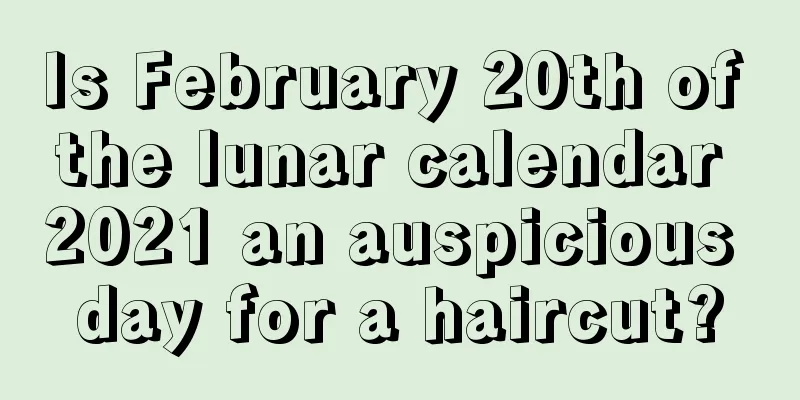Is February 20th of the lunar calendar 2021 an auspicious day for a haircut?