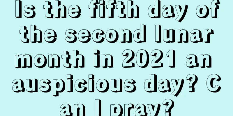 Is the fifth day of the second lunar month in 2021 an auspicious day? Can I pray?