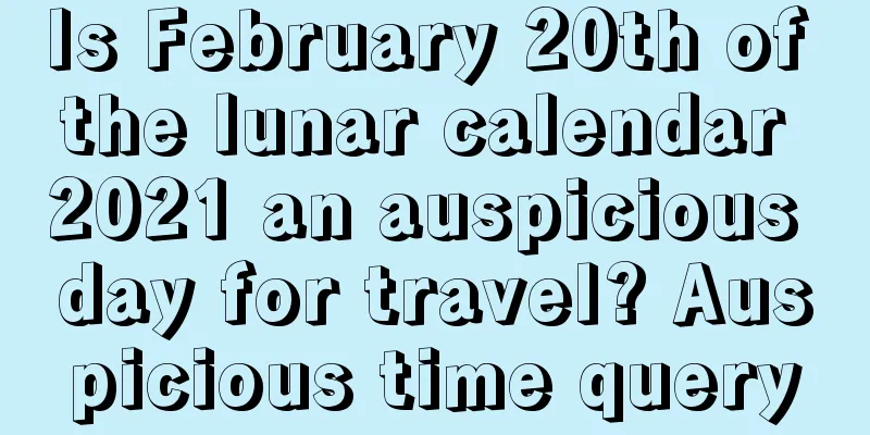 Is February 20th of the lunar calendar 2021 an auspicious day for travel? Auspicious time query